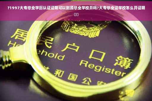 ?1997大专毕业学历认证证明可以到原毕业学校开吗?大专毕业证学校怎么开证明⚡️