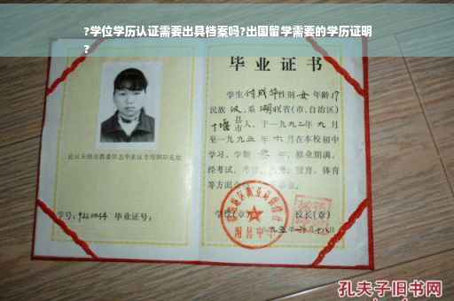 ?学位学历认证需要出具档案吗?出国留学需要的学历证明
?