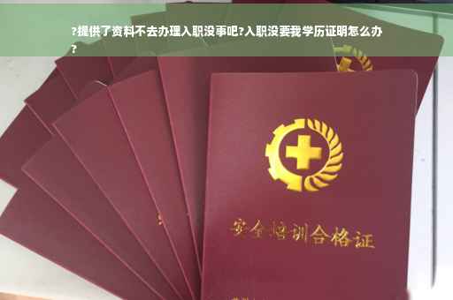 ?提供了资料不去办理入职没事吧?入职没要我学历证明怎么办
?