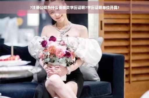 ?注册公司为什么要提交学历证明?学历证明单位开具? ?注册公司为什么要提交学历证明?学历证明单位开具?