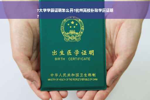 ?大学学籍证明怎么开?杭州高校补贴学历证明
?