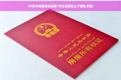 ?学历学信网查询证明?学历证明怎么下载电子版?