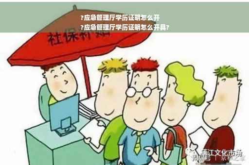 ?应急管理厅学历证明怎么开
?应急管理厅学历证明怎么开具?