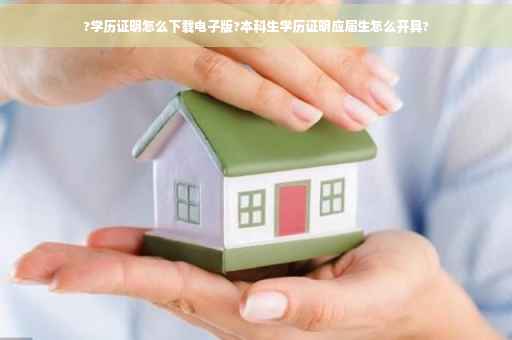 ?学历证明怎么下载电子版?本科生学历证明应届生怎么开具?