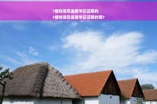 ?模特是否需要学历证明的
?模特是否需要学历证明的呢?