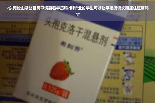?东莞松山湖公租房申请要看学历吗?刚毕业的学生可以让学校提供长期居住证明吗⚡️