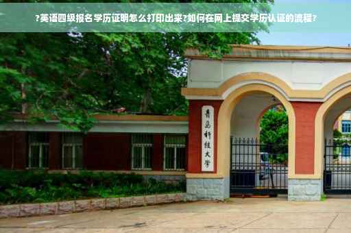 ?英语四级报名学历证明怎么打印出来?如何在网上提交学历认证的流程?