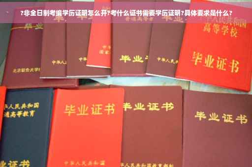 ?非全日制考编学历证明怎么开?考什么证书需要学历证明?具体要求是什么?