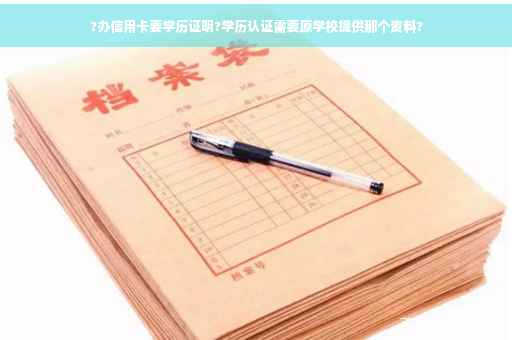 ?办信用卡要学历证明?学历认证需要原学校提供那个资料?