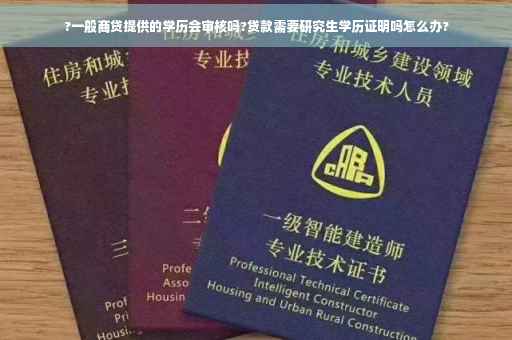 ?一般商贷提供的学历会审核吗?贷款需要研究生学历证明吗怎么办?