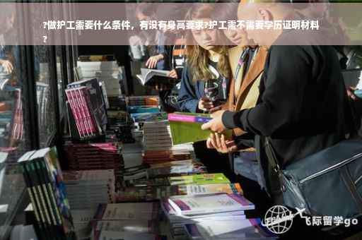 ?做护工需要什么条件，有没有身高要求?护工需不需要学历证明材料
?