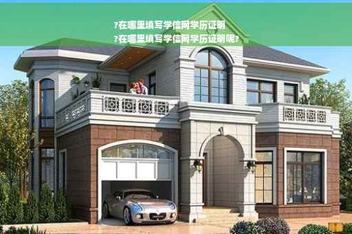 ?在哪里填写学信网学历证明
?在哪里填写学信网学历证明呢?