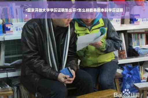 ?国家开放大学学历证明怎么开?怎么样能弄到本科学历证明
?