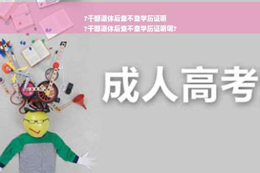 ?干部退休后查不查学历证明
?干部退休后查不查学历证明呢?