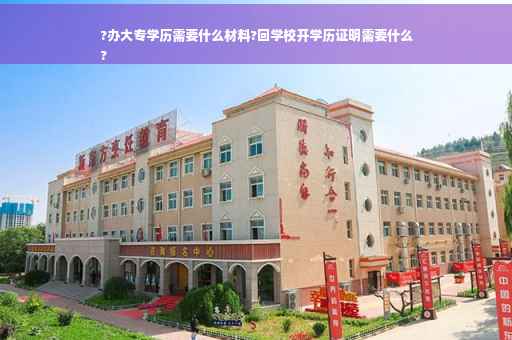 ?办大专学历需要什么材料?回学校开学历证明需要什么
?