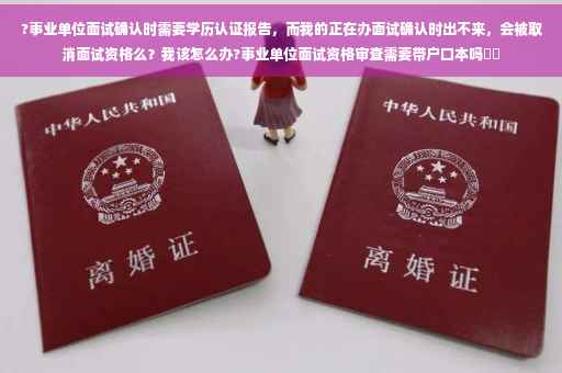 ?事业单位面试确认时需要学历认证报告，而我的正在办面试确认时出不来，会被取消面试资格么？我该怎么办?事业单位面试资格审查需要带户口本吗⚡️