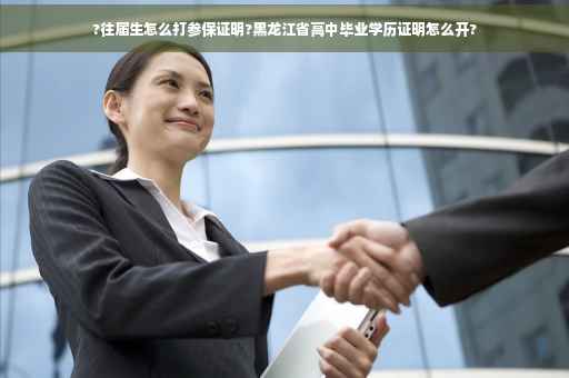 ?往届生怎么打参保证明?黑龙江省高中毕业学历证明怎么开?