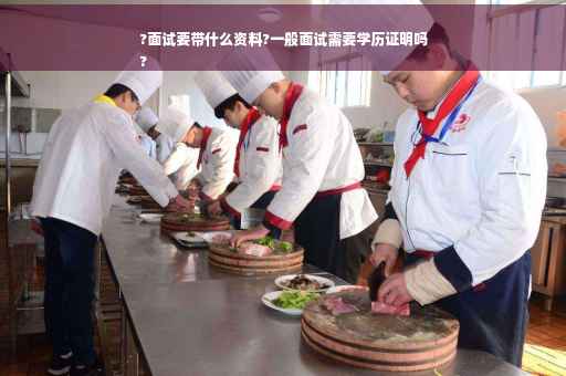 ?面试要带什么资料?一般面试需要学历证明吗
?