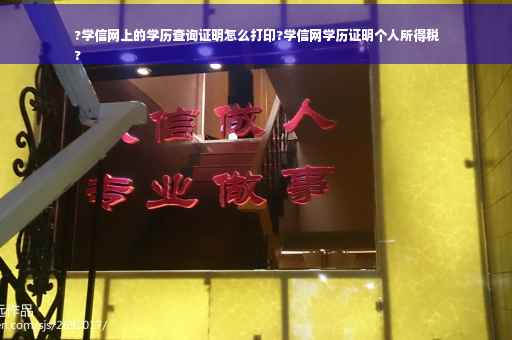 ?学信网上的学历查询证明怎么打印?学信网学历证明个人所得税
?