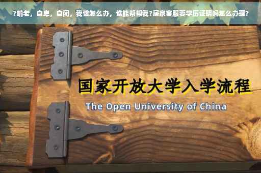 ?啃老,自卑,自闭,我该怎么办,谁能帮帮我?居家客服要学历证明吗怎么办理? ?啃老,自卑,自闭,我该怎么办,谁能帮帮我?居家客服要学历证明吗怎么办理?