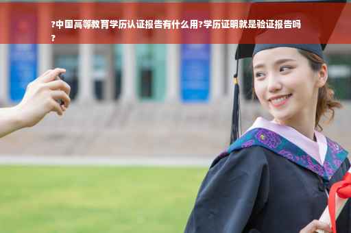 ?中国高等教育学历认证报告有什么用?学历证明就是验证报告吗
?