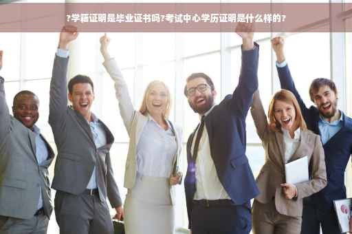 ?学籍证明是毕业证书吗?考试中心学历证明是什么样的?