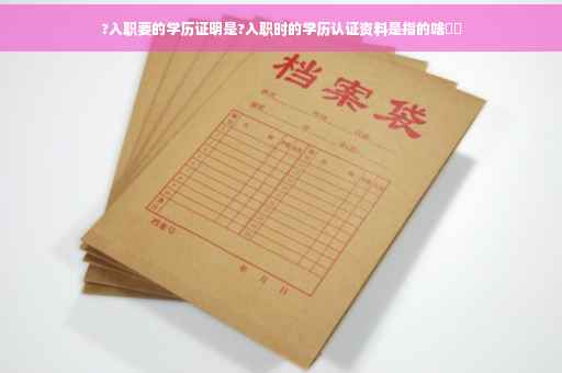 ?入职要的学历证明是?入职时的学历认证资料是指的啥⚡️