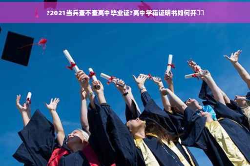 ?2021当兵查不查高中毕业证?高中学籍证明书如何开⚡️