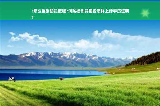 ?怎么当消防员流程?消防操作员报名怎样上传学历证明
?
