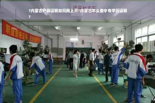 ?内蒙古户籍证明如何网上开?内蒙古怎么查中专学历证明
?