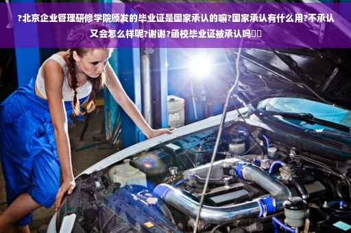 ?北京企业管理研修学院颁发的毕业证是国家承认的嘛?国家承认有什么用?不承认又会怎么样呢?谢谢?函校毕业证被承认吗⚡️