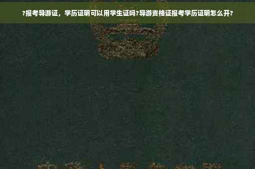 ?报考导游证，学历证明可以用学生证吗?导游资格证报考学历证明怎么开?