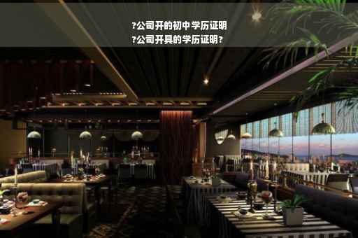 ?公司开的初中学历证明
?公司开具的学历证明?