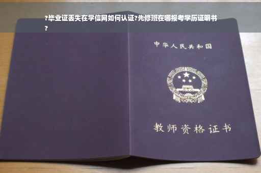 ?毕业证丢失在学信网如何认证?先修班在哪报考学历证明书
?