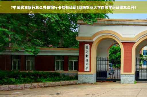 ?中国农业银行怎么办理银行卡持有证明?湖南农业大学自考学历证明怎么开?