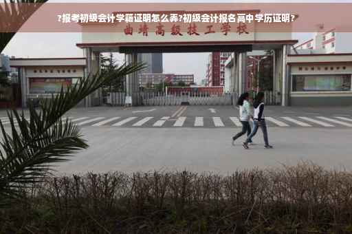 ?报考初级会计学籍证明怎么弄?初级会计报名高中学历证明?