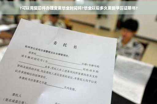 ?可以用复印件办理变更毕业时间吗?毕业以后多久更新学历证明书? ?可以用复印件办理变更毕业时间吗?毕业以后多久更新学历证明书?