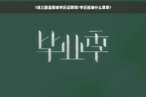 ?进三期需要啥学历证明呢?学历报备什么意思?