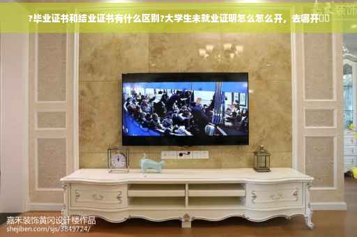 ?毕业证书和结业证书有什么区别?大学生未就业证明怎么怎么开，去哪开⚡️