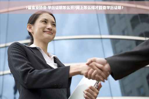 ?基金业协会 学历证明怎么开?网上怎么样才能查学历证明?