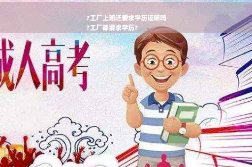 ?工厂上班还要求学历证明吗
?工厂都要求学历?