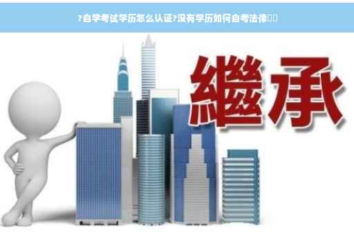 ?自学考试学历怎么认证?没有学历如何自考法律⚡️