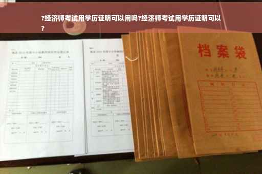 ?经济师考试用学历证明可以用吗?经济师考试用学历证明可以
?