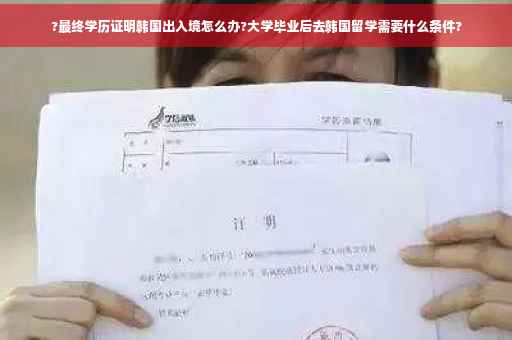 ?最终学历证明韩国出入境怎么办?大学毕业后去韩国留学需要什么条件?