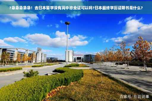 ?急急急急急！去日本留学没有高中毕业证可以吗?日本最终学历证明书是什么?