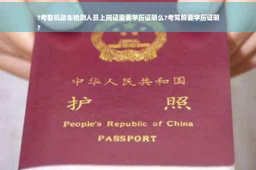 ?考取机动车检测人员上岗证需要学历证明么?考驾照要学历证明
?