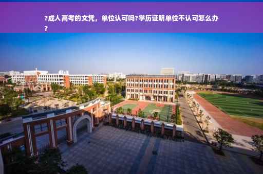 ?成人高考的文凭，单位认可吗?学历证明单位不认可怎么办
?