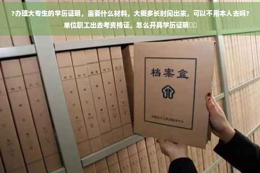 ?办理大专生的学历证明，需要什么材料，大概多长时间出来，可以不用本人去吗?单位职工出去考资格证，怎么开具学历证明⚡️