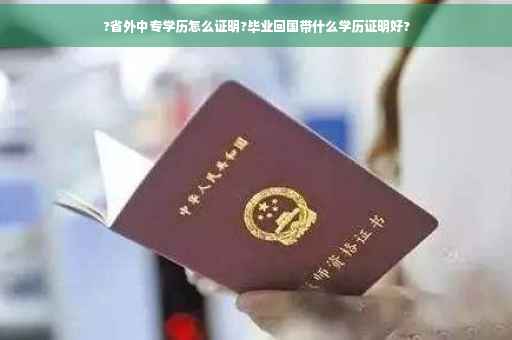 ?省外中专学历怎么证明?毕业回国带什么学历证明好? ?省外中专学历怎么证明?毕业回国带什么学历证明好?