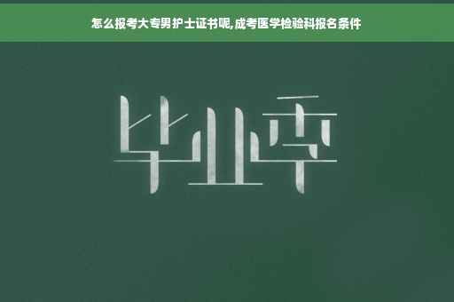 怎么报考大专男护士证书呢,成考医学检验科报名条件